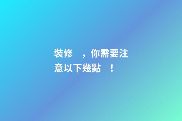 裝修，你需要注意以下幾點！